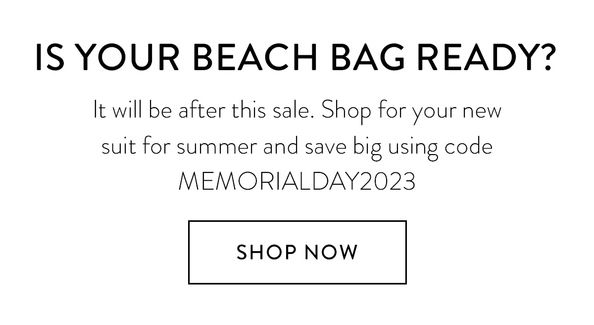 BEACH BAG READY? It will be after this sale. Shop for your new suit for summer and save big using code MEMORIALDAY2023 Shop Now >