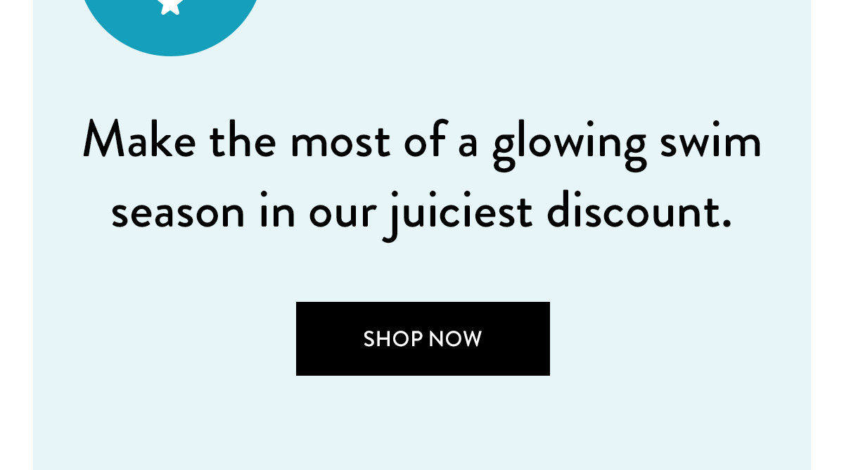 Make the most of a glowing swim season in our juiciest discount. Shop Now >