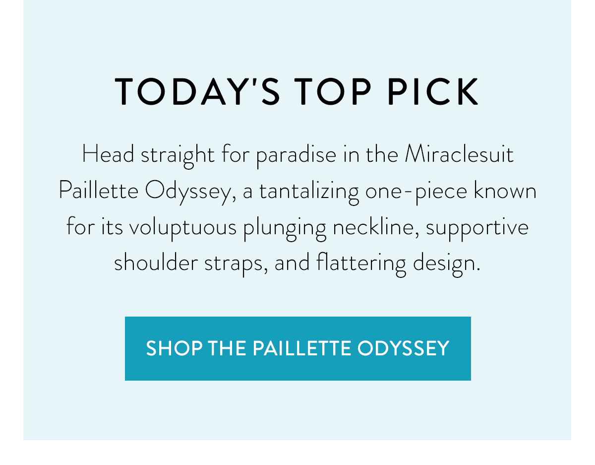 TODAY'S TOP PICK Head straight for paradise in the Miraclesuit Paillette Odyssey, a tantalizing one-piece known for its voluptuous plunging neckline, supportive shoulder straps, and flattering design. Shop the Paillette Odyssey >