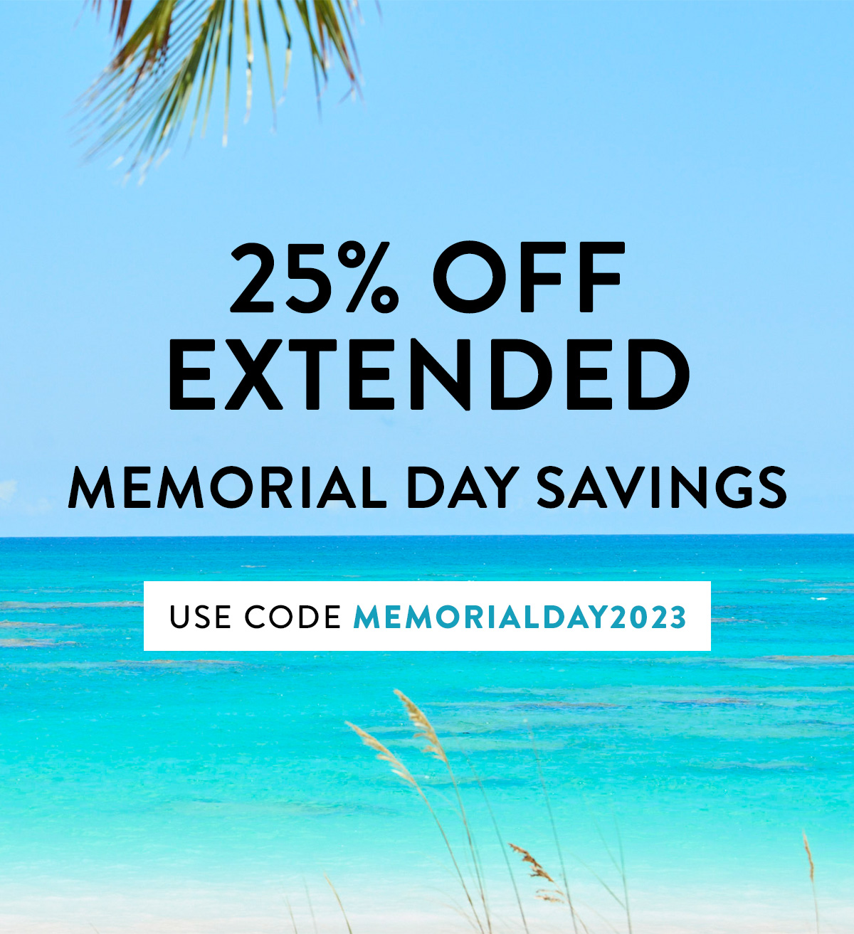 25% OFF EXTENDED MEMORIAL DAY SAVINGS USE CODE MEMORIALDAY2023