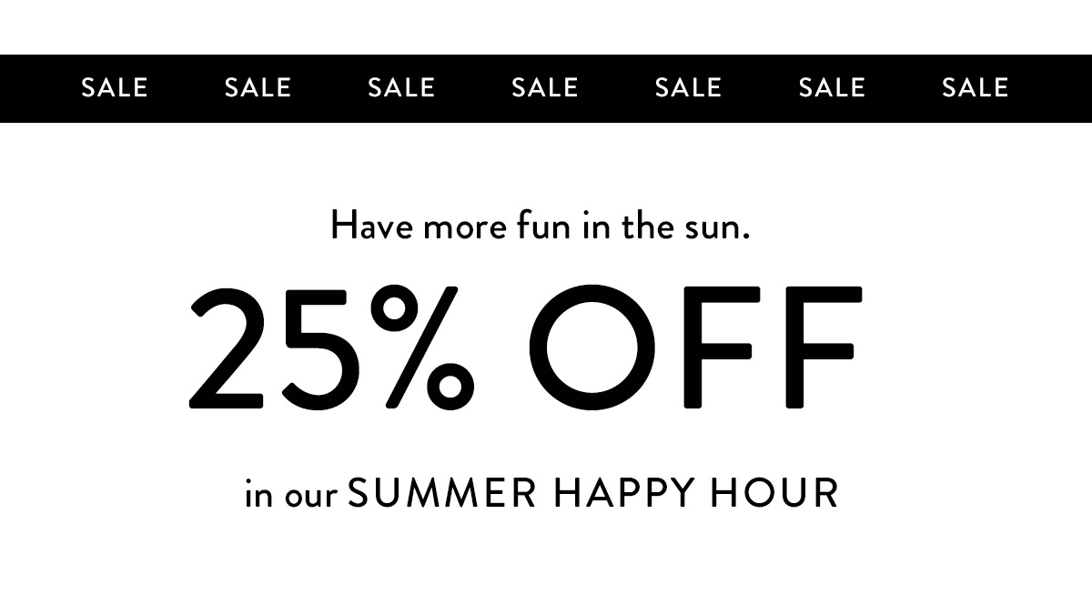 *Have more fun in the sun.* 25% OFF in our SUMMER HAPPY HOUR