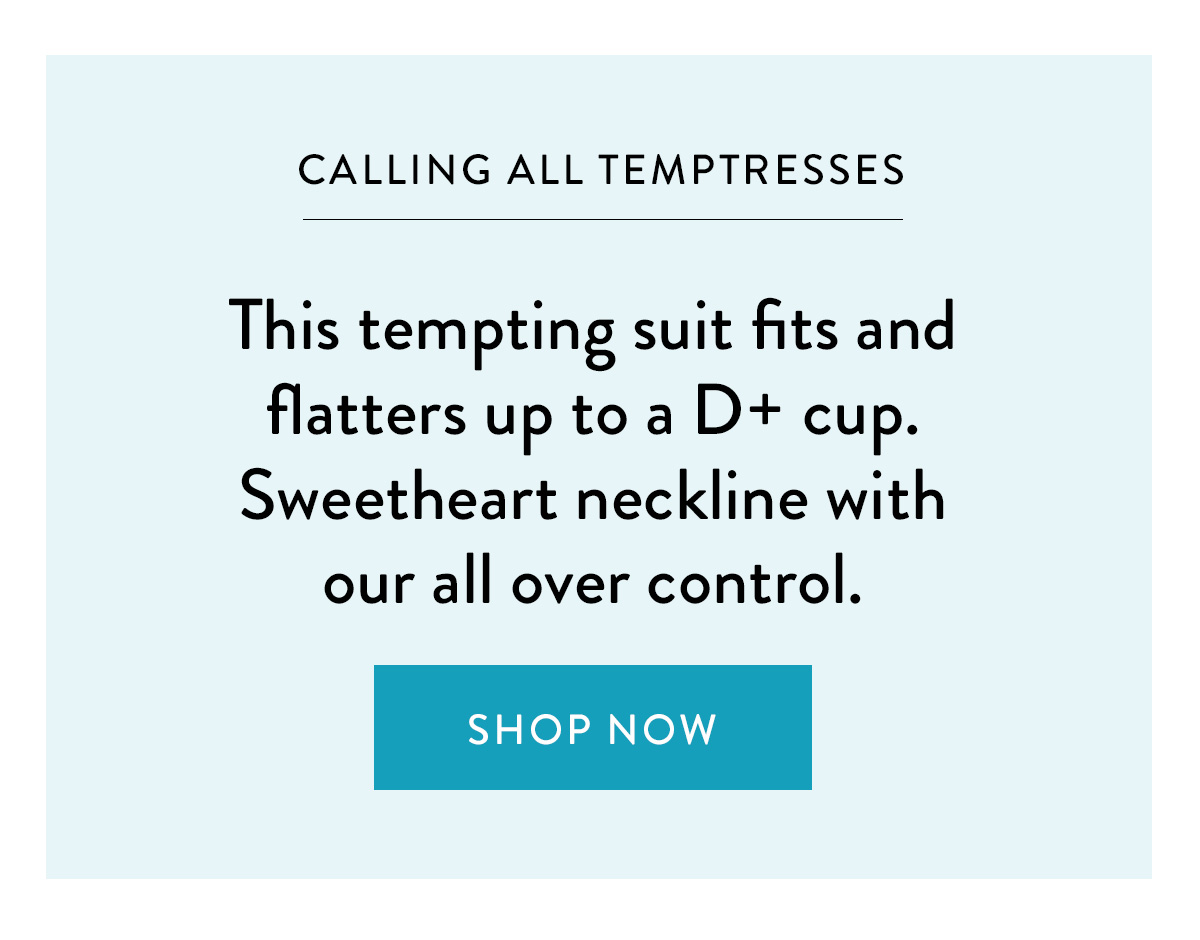 CALLING ALL TEMPTRESSES This one-piece style fits comfortably up to a D-cup, features supportive shoulder straps and all-over slimming control. Shop Now