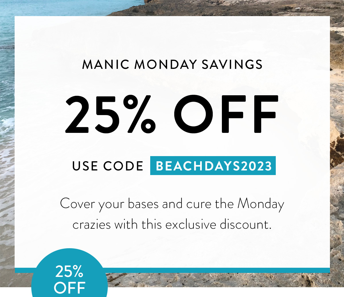 MANIC MONDAY SAVINGS 25% OFF USE CODE BEACHDAYS2023. Cover your bases and cure the Monday crazies with this exclusive discount. Badge: 25% OFF