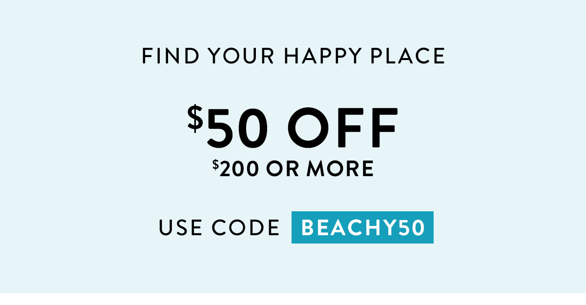 FIND YOUR HAPPY PLACE $50 OFF $200 OR MORE USE CODE BEACHY50