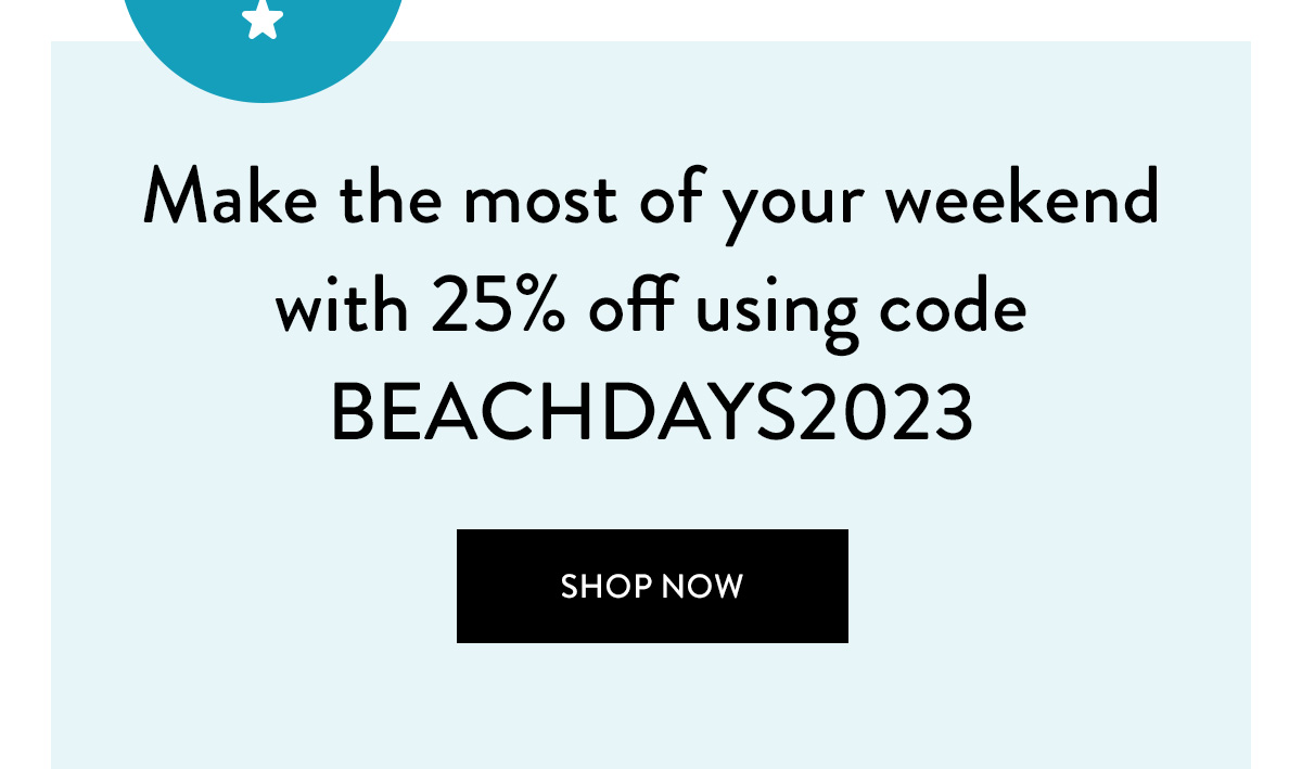 Make the most of your weekend with 25% off using code BEACHDAYS2023 Shop Now >