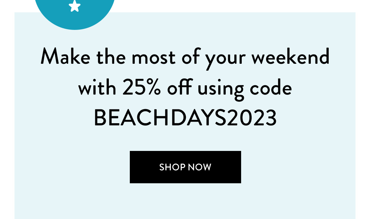 Make the most of your weekend with 25% off using code BEACHDAYS2023 Shop Now >