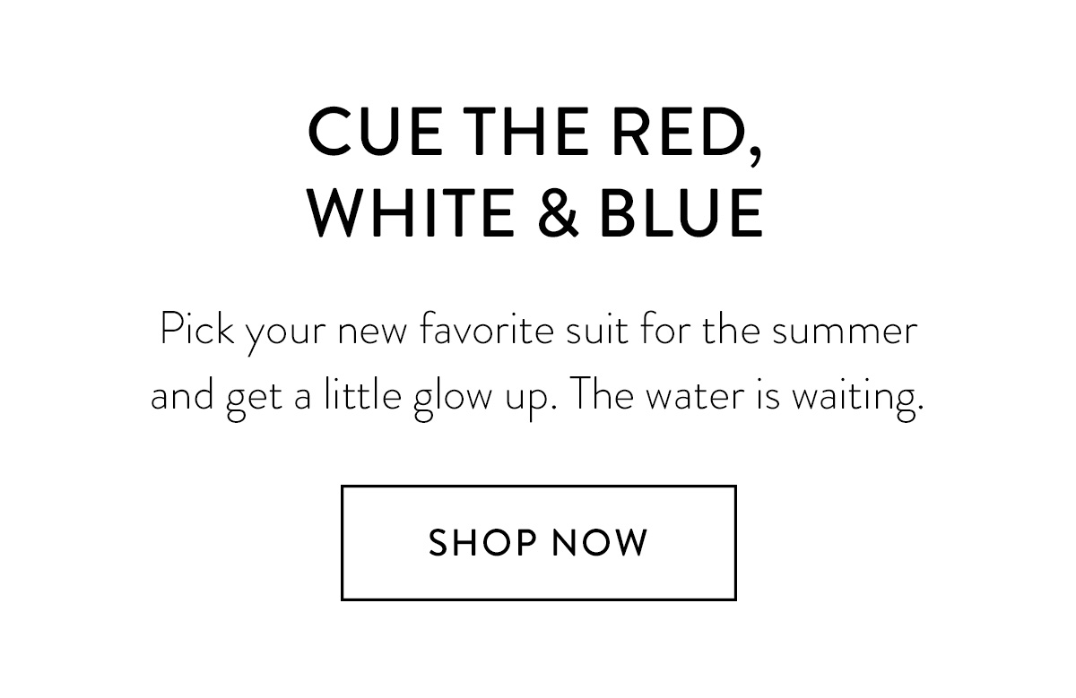 CUE THE RED, WHITE, AND BLUE Pick your new favorite suit for the summer and get a little glow up. The water is waiting. Shop Now >