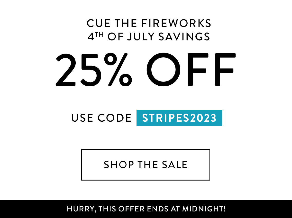 CUE THE FIREWORKS 4TH OF JULY SAVINGS 25% OFF USE CODE STRIPES2023 HURRY, THIS SALE ENDS AT MIDNIGHT!