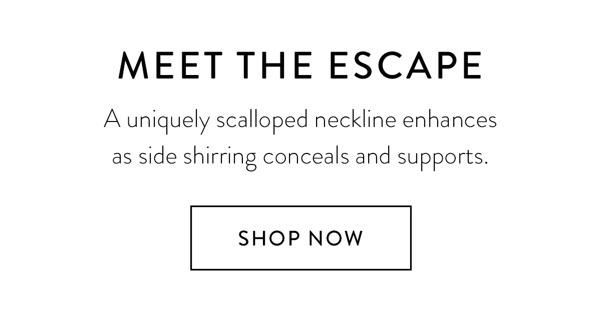 MEET THE ESCAPE A uniquely scalloped neckline enhances as side shirring conceals and supports. Shop Now >