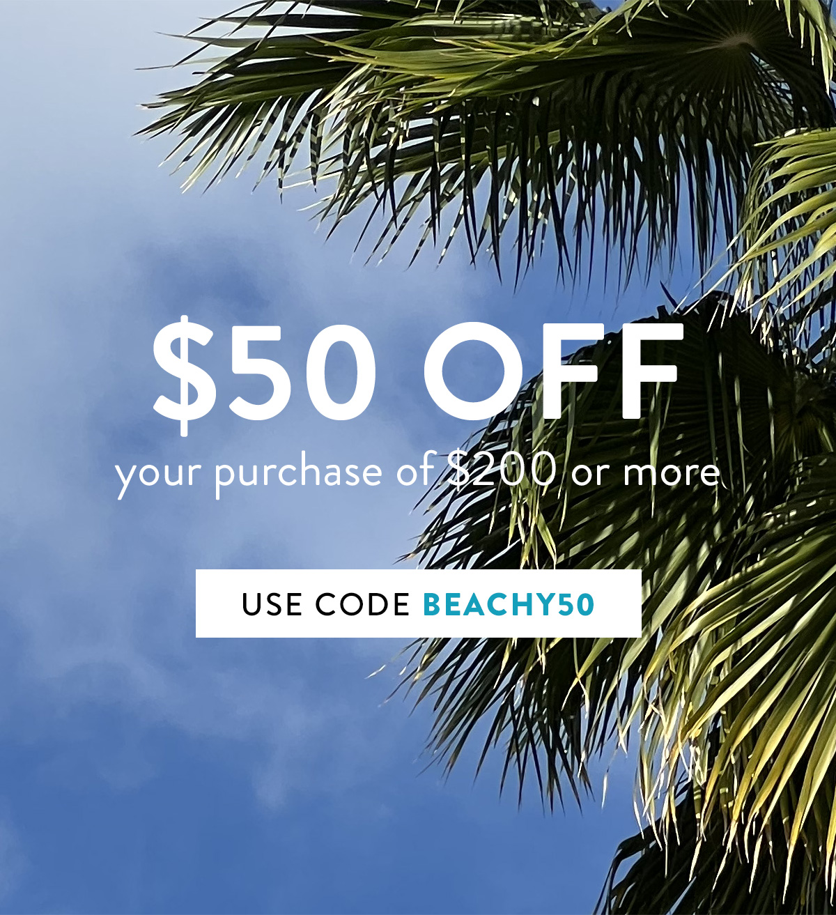 $50 OFF your purchase of $200 or more use code BEACHY50