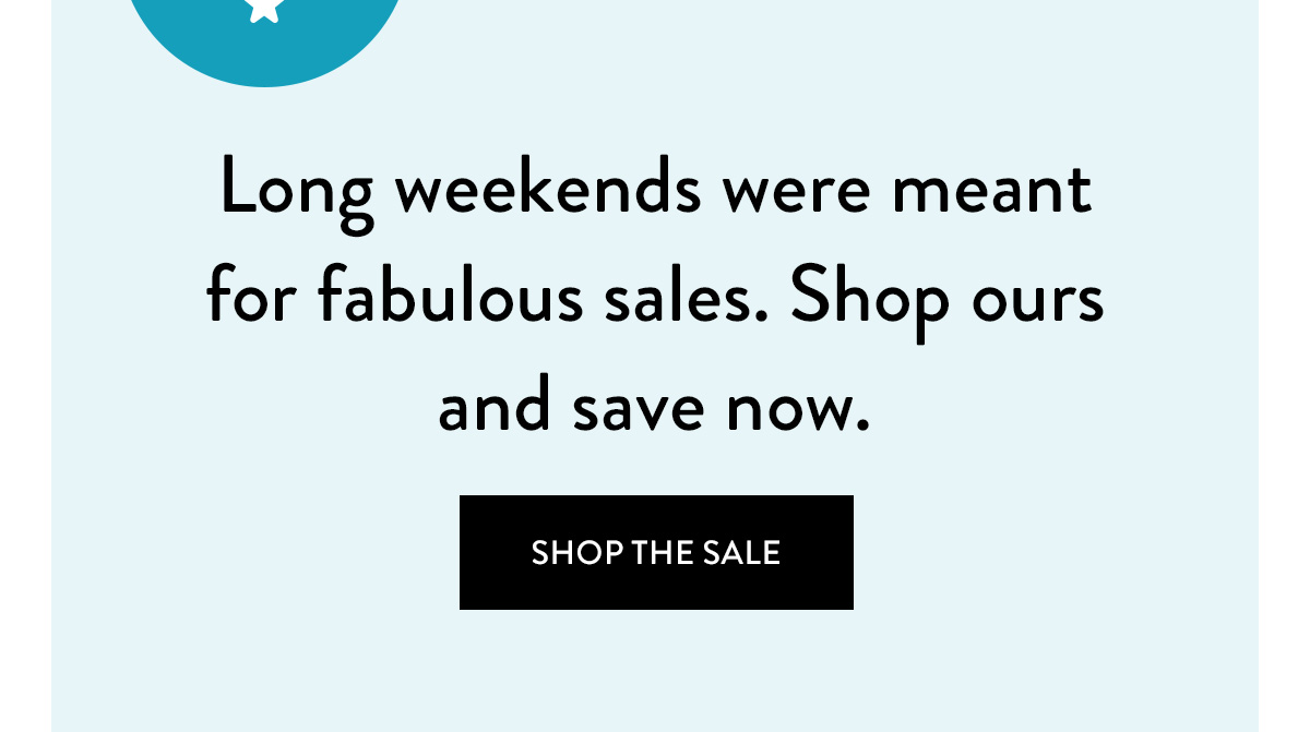 Long weekends were meant for fabulous sales. Shop ours and save now. Shop the Sale >