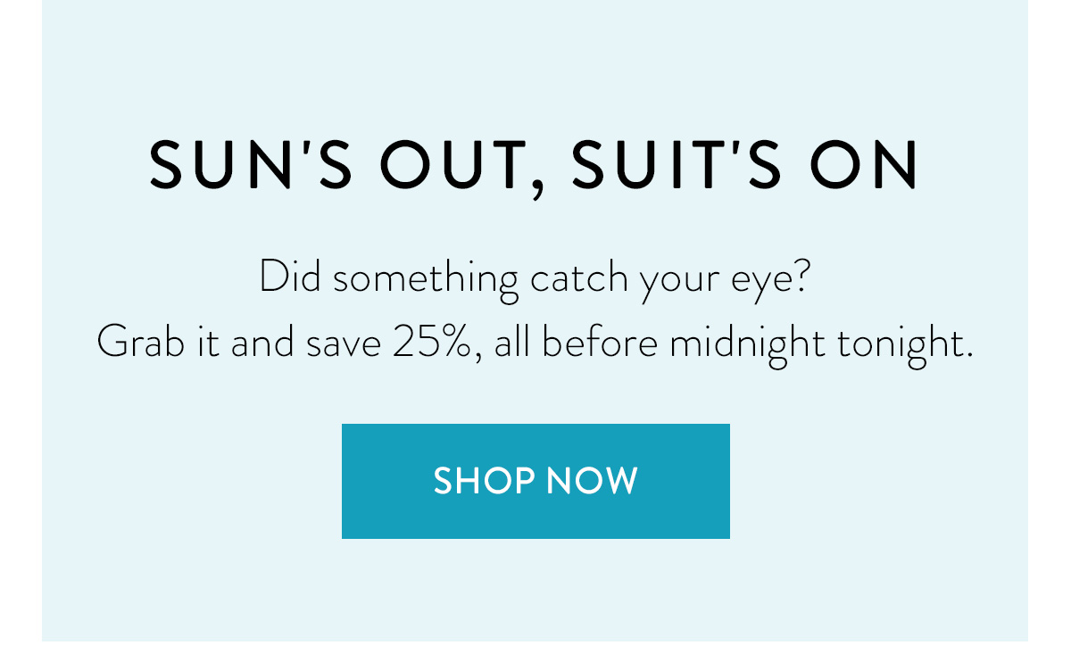 SUN'S OUT, SUIT'S ON Did something catch your eye? Grab it and save 25%, all before midnight tonight. Shop Now >