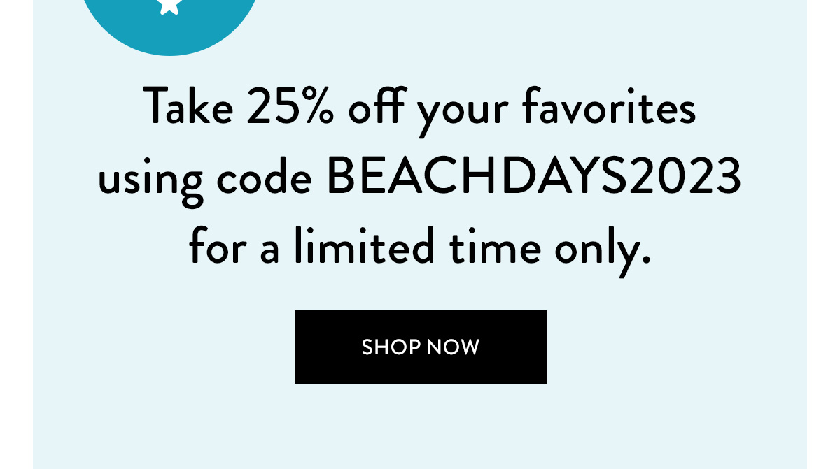 Take 25% off your favorites using code BEACHDAYS2023 for a limited time only.