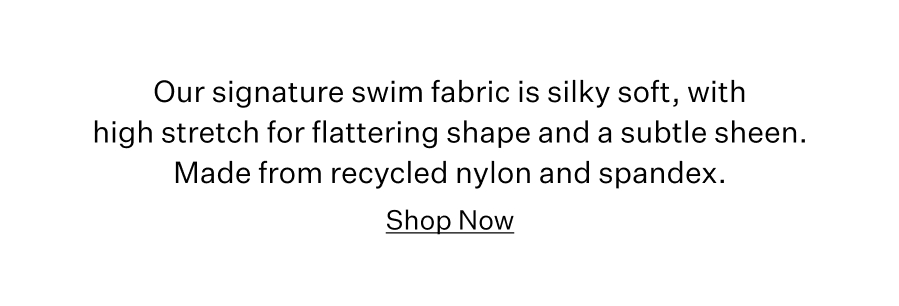 Our signature swim fabric is silky soft, with high stretch for flattering shape and a subtle sheen. Made from recycled nylon and spandex. Shop Now