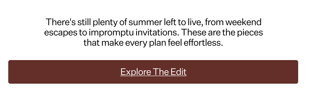 There's still plenty of summer left to live, from weekend escapes to impromptu invitations. These are the pieces that make every plan feel effortless.