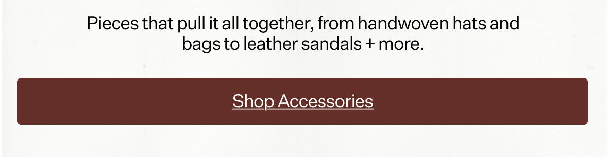 Pieces that pull it all together, from handwoven hats and bags to leather sandals + more.