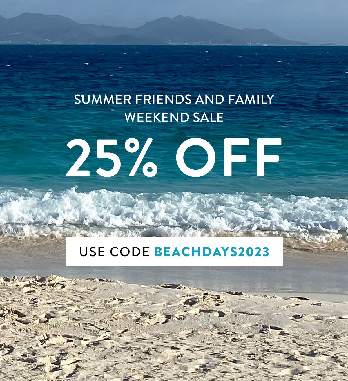 SUMMER FRIENDS AND FAMILY WEEKEND SALE 25% OFF USE CODE BEACHDAYS2023