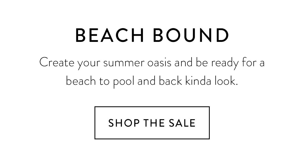 BEACH BOUND Create your summer oasis and be ready for a beach to pool and back kinda look. Shop the Sale >