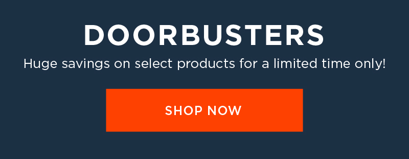 DOORBUSTERS Huge savings on select products for a limited time only! 