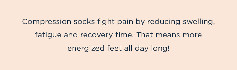 Compression socks fight pain by reducing sweeling, fatigue and recovery time. That means more energized feet all day long!