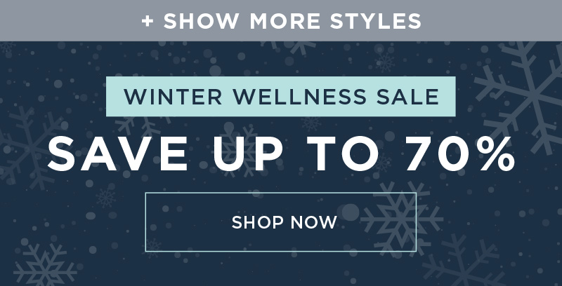 + SHOW MORE STYLES! WINTER WELLNESS SALE SAVE UP TO 70% SHOP NOW