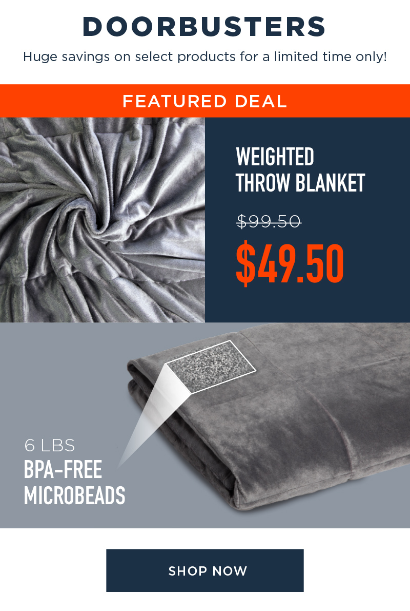 DOORBUSTERS Huge savings on select products for a limited time only! FEATURED DEAL WEIGHTED THROW BLANKET 6 LBS BPA-FREE IN SHOP NOW 