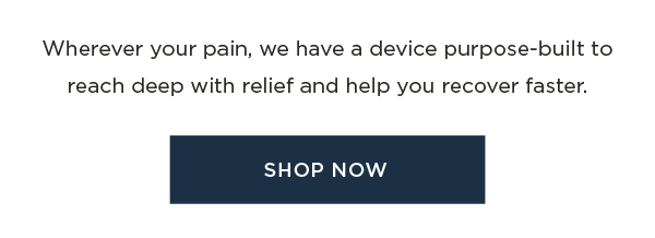Wherever your pain, we have a device purpose-built to reach deep with relief and help you recover faster. SHOP NOW 