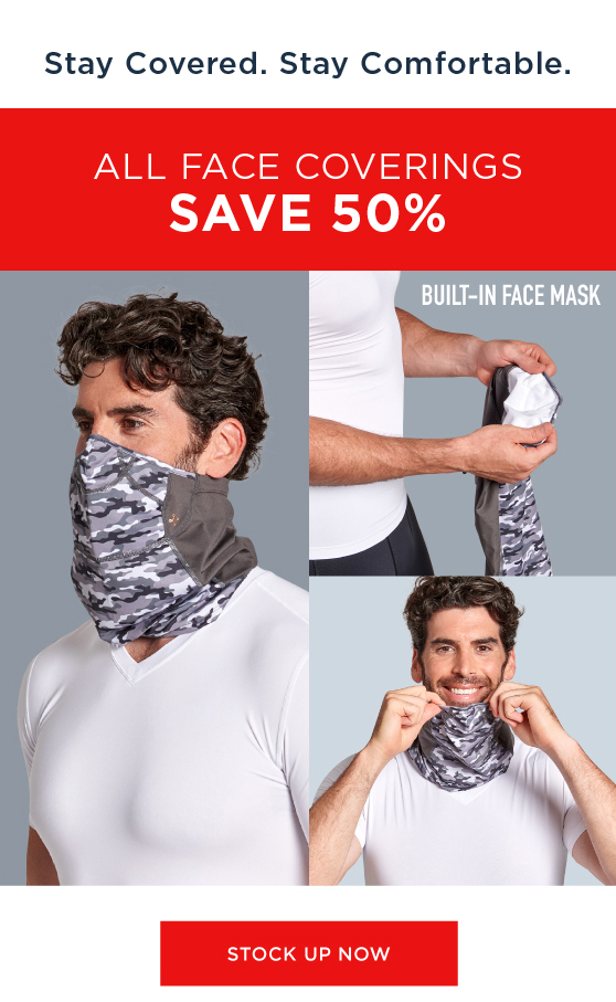 STAY COVERED, STAY COMFORTABLE. ALL FACE COVERINGS SAVE 50% STOCK UP NOW