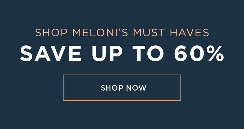 SHOP MELONI'S MUST HAVES SAVE UP TO 60% SHOP NOW