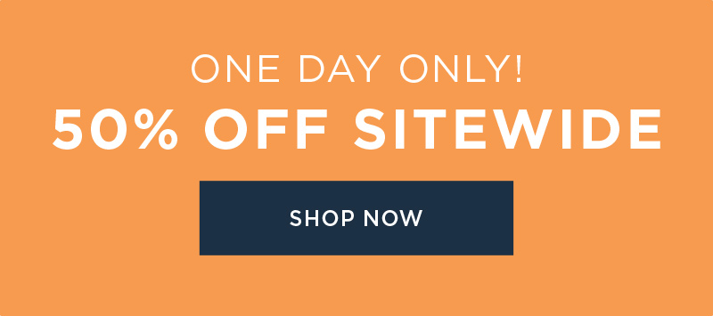 ONE DAY ONLY! 50% OFF SITEWIDE! SHOP NOW