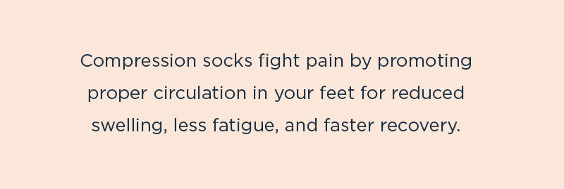 Compression socks fight pain by promoting proper circulation in your feet for reduced swelling, less fatigue, and faster recovery.