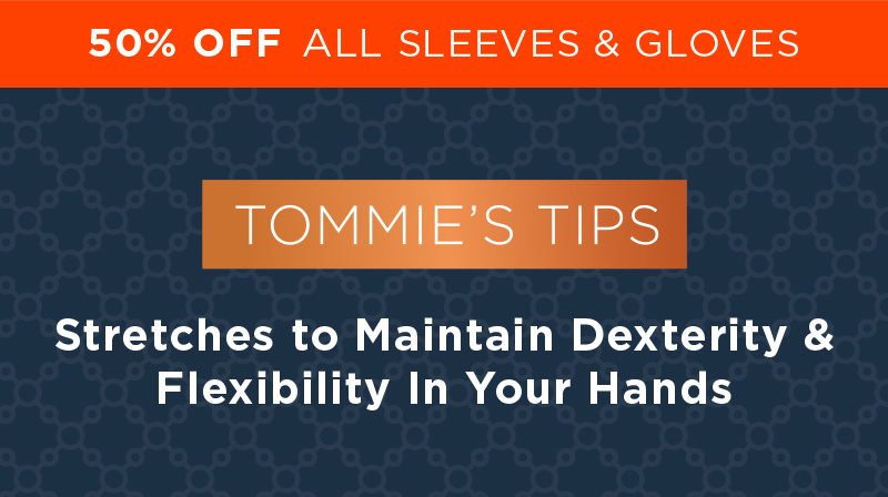 50% Off All Sleeves & Gloves Tommie's Tips Stretches to Maintain Dexterity in Your Hands