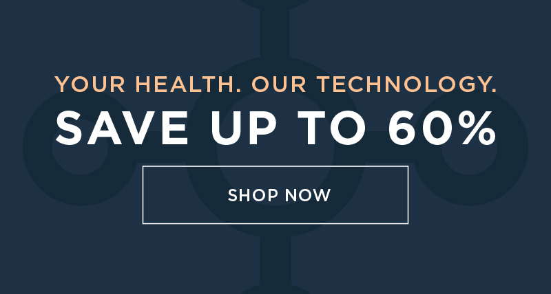 YOUR HEALTH. OUR TECHNOLOGY. SAVE UP TO 60% SHOP NOW