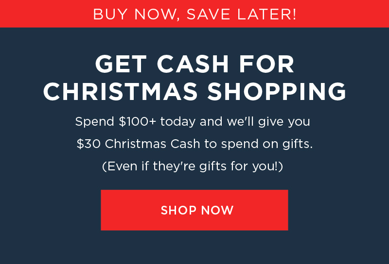 BUY NOW, SAVE LATER! GET CASH FOR CHRISTMAS SHOPPING SHOP NOW