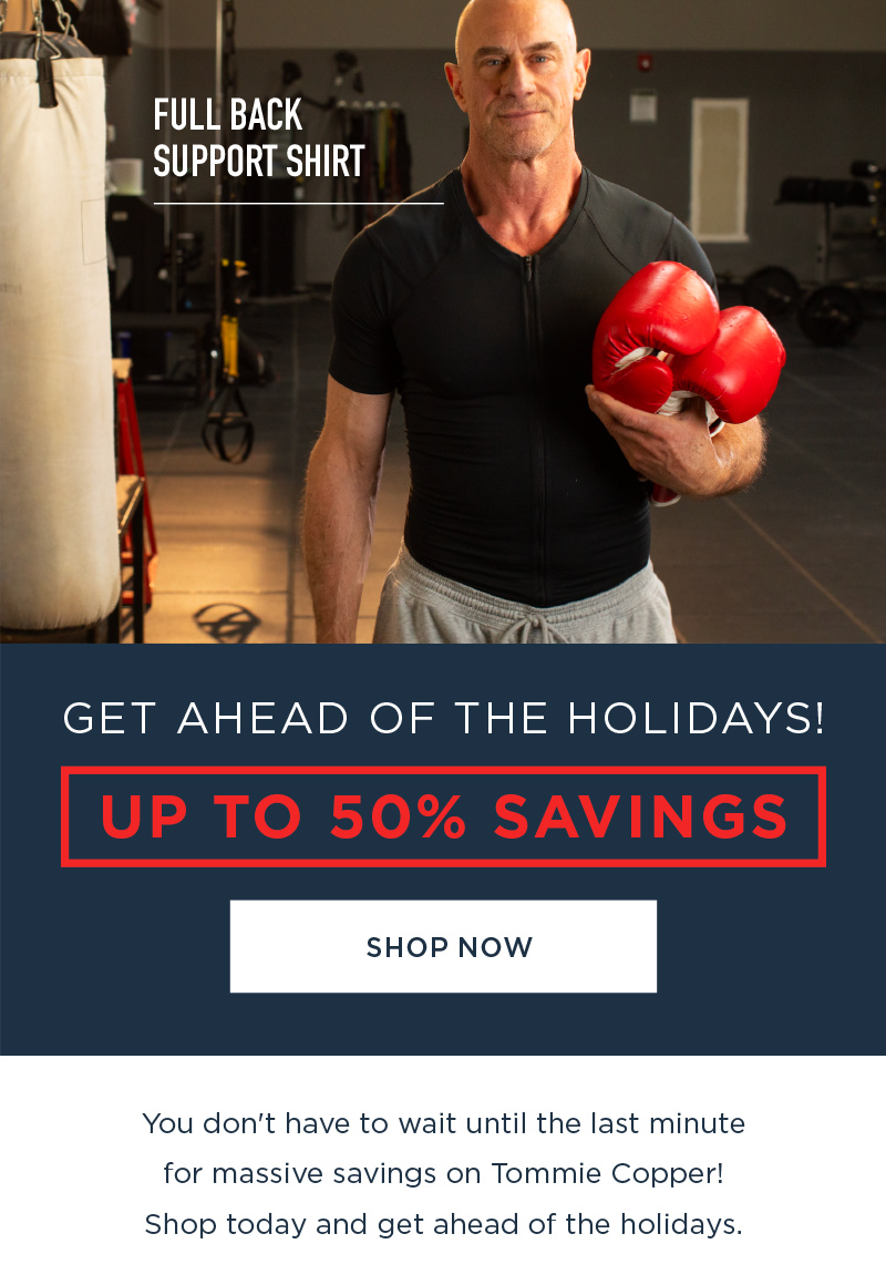 GET AHEAD OF THE HOLIDAYS! UP TO 50% SAVINGS SHOP NOW