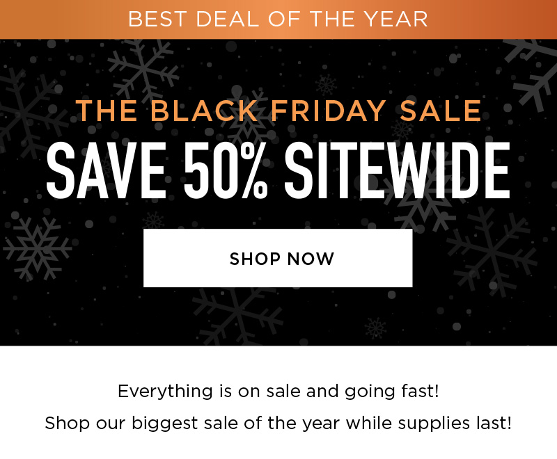 BEST DEAL OF THE YEAR THE BLACK FRIDAY SALE SAVE 50% SITEWIDE SHOP NOW