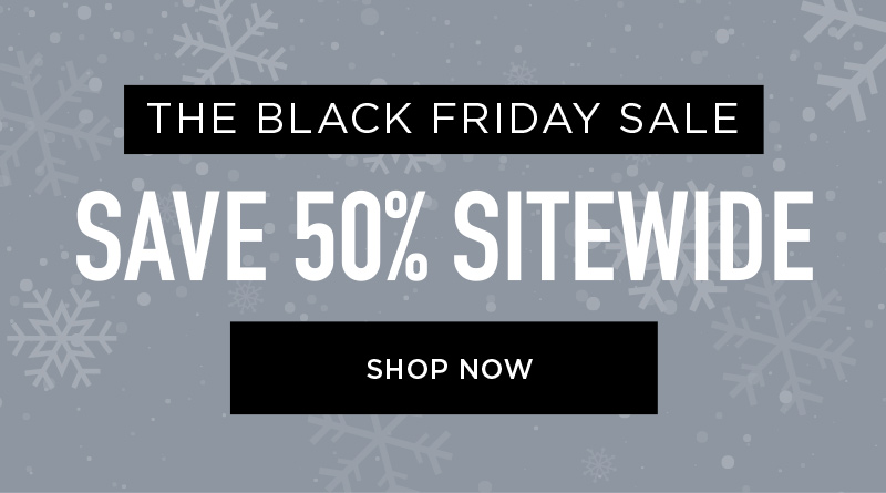 THE BLACK FRIDAY SALE SAVE 50% SITEWIDE SHOP NOW