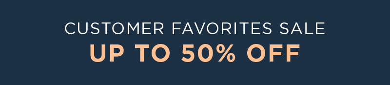 CUSTOMER FAVORITES SALE UP TO 50% OFF