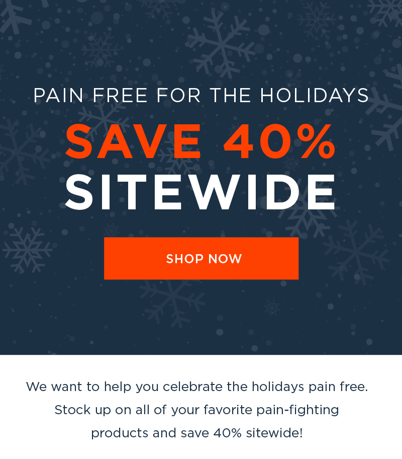 PAIN FREE FOR THE HOLIDAYS SAVE 40% SITEWIDE SHOP NOW