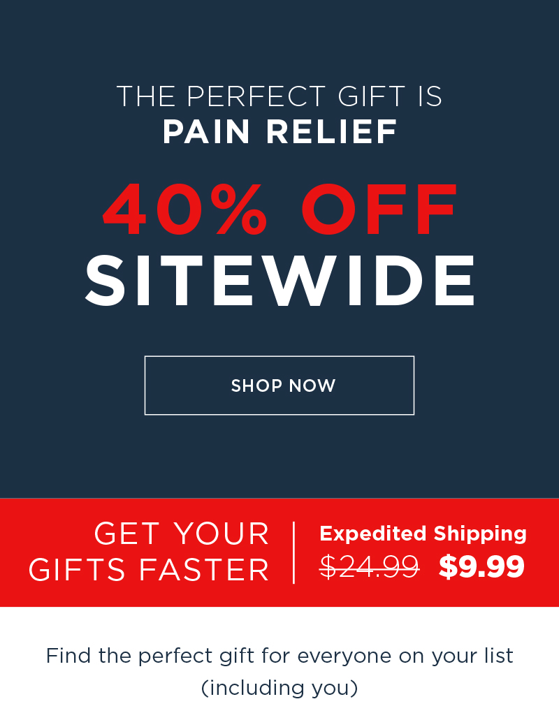 THE PERFECT GIFT IS PAIN RELIEF 40% OFF SITEWIDE SHOP NOW GET YOUR GIFTS FASTER EXPEDITED SHIPPING $9.99