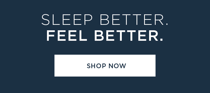 SLEEP BETTER. FEEL BETTER. SHOP NOW