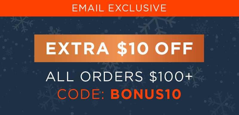 EMAIL EXCLUSIVE EXTRA $10 OFF ALL ORDERS $100+ CODE: BONUS10