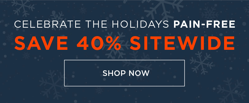 CELEBRATE THE HOLIDAYS PAIN FREE SAVE 40% SITEWIDE SHOP NOW