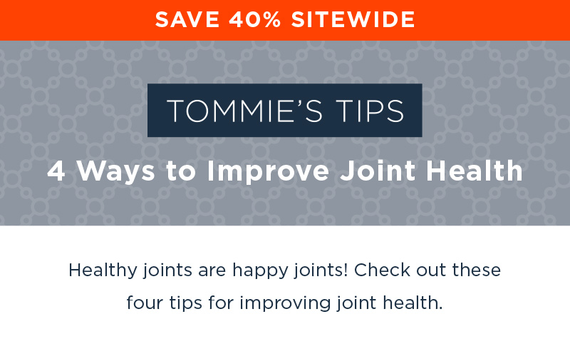 SAVE 40% SITEWIDE TOMMIE'S TIPS 4 WAYS TO IMPROVE JOINT HEALTH