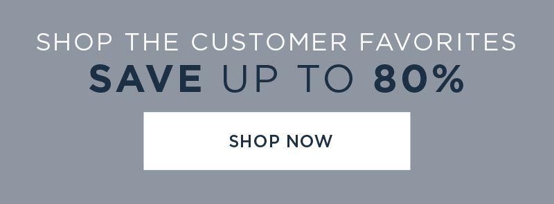 SHOP CUSTOMER FAVORITES SAVE UP TO 80%