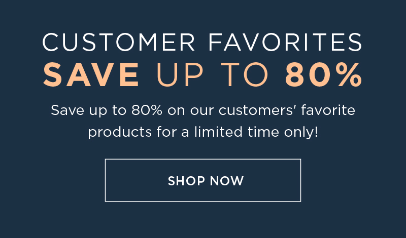 CUSTOMER FAVORITES SAVE UP TO 80% SHOP NOW