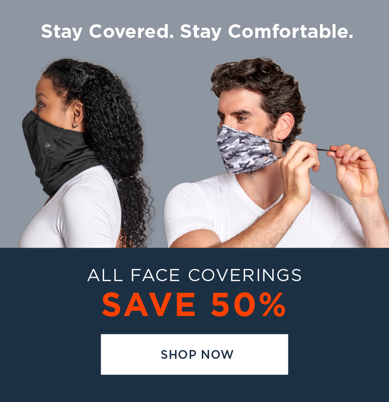 STAY COVERED. STAY COMFORTABLE ALL FACE COVERINGS SAVE 50% SHOP NOW ALL FACE COVERINGS SAVE 50% SHOP NOW 