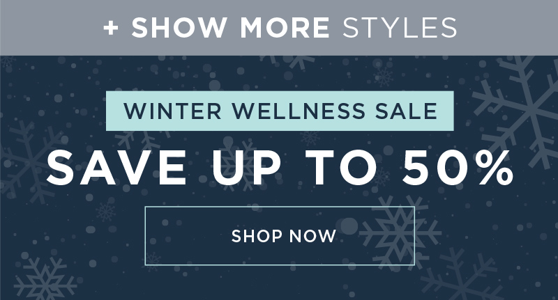 + SHOW MORE STYLES WINTER WELLNESS SALE SAVE UP TO 50% OFF SHOP NOW