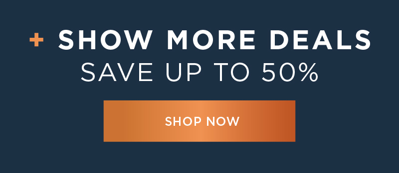 + SHOW MORE DEALS SAVE UP TO 50% SHOP NOW