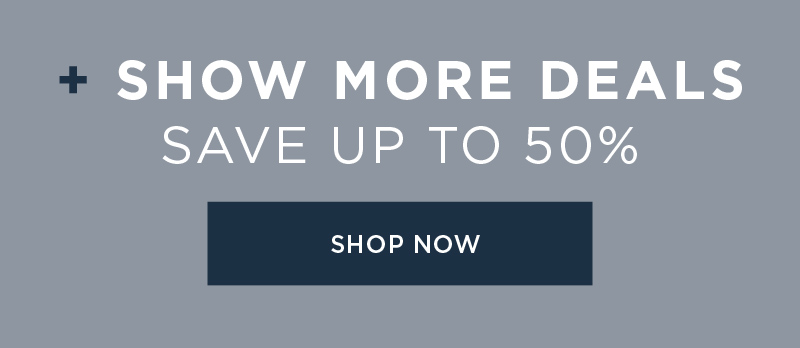 + SHOW MORE DEALS SAVE UP TO 50% SHOP NOW